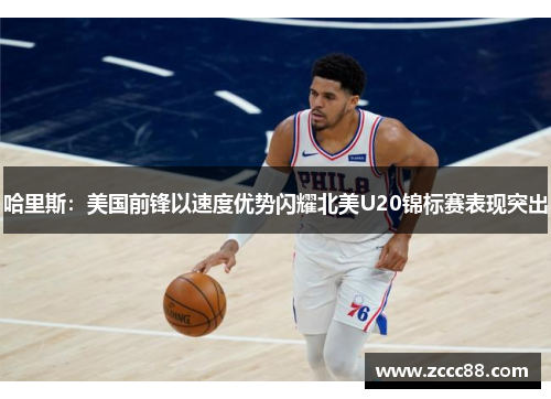 哈里斯：美国前锋以速度优势闪耀北美U20锦标赛表现突出