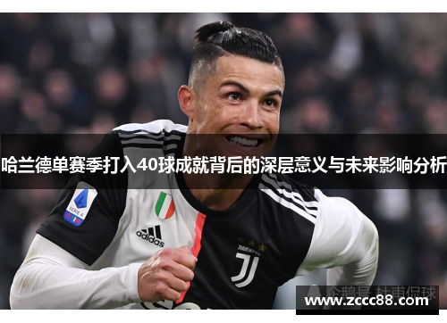 哈兰德单赛季打入40球成就背后的深层意义与未来影响分析