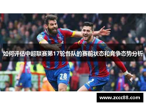 如何评估中超联赛第17轮各队的赛前状态和竞争态势分析
