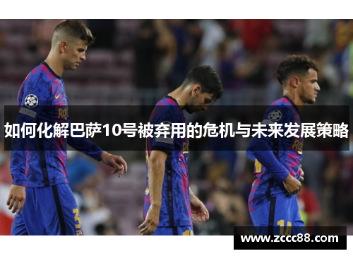 如何化解巴萨10号被弃用的危机与未来发展策略