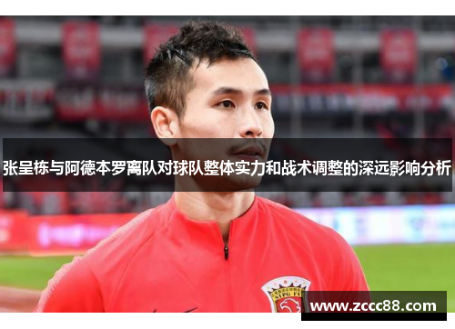 张呈栋与阿德本罗离队对球队整体实力和战术调整的深远影响分析