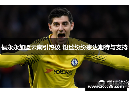 侯永永加盟云南引热议 粉丝纷纷表达期待与支持