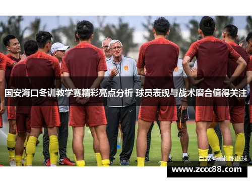 国安海口冬训教学赛精彩亮点分析 球员表现与战术磨合值得关注