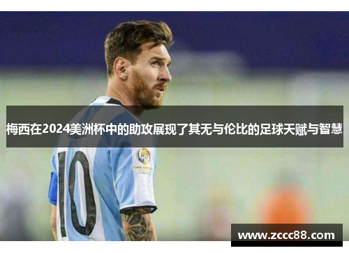 梅西在2024美洲杯中的助攻展现了其无与伦比的足球天赋与智慧