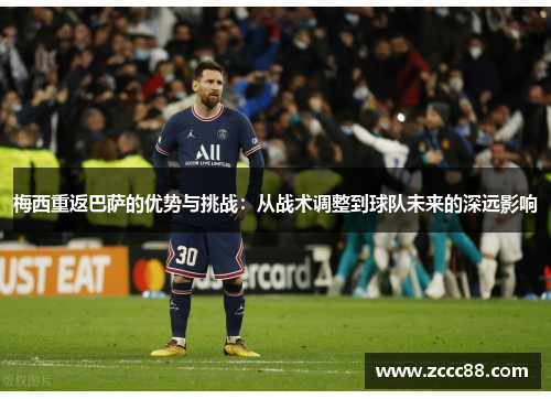 梅西重返巴萨的优势与挑战：从战术调整到球队未来的深远影响