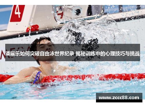 潘展乐如何突破自由泳世界纪录 揭秘训练中的心理技巧与挑战