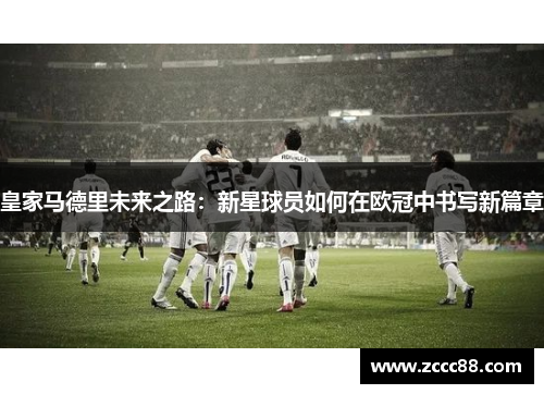 皇家马德里未来之路：新星球员如何在欧冠中书写新篇章