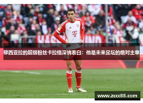 穆西亚拉的超级粉丝卡拉格深情表白：他是未来足坛的绝对主宰
