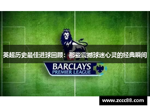 英超历史最佳进球回顾：那些震撼球迷心灵的经典瞬间