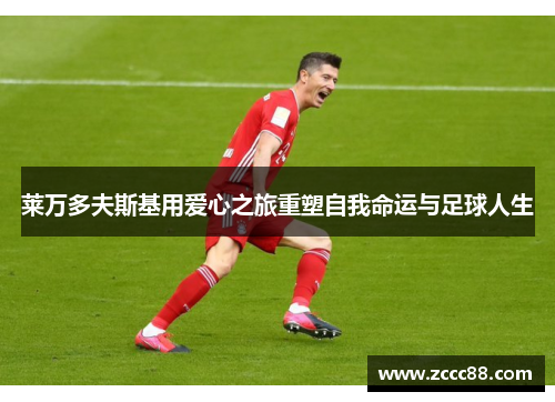 莱万多夫斯基用爱心之旅重塑自我命运与足球人生 莱万多夫斯基用爱心之旅重塑自我命运与足球人生