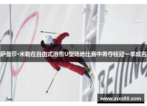 萨曼莎·米勒在自由式滑雪U型场地比赛中勇夺桂冠一举成名