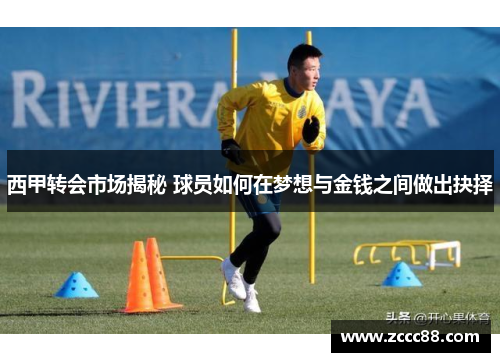 西甲转会市场揭秘 球员如何在梦想与金钱之间做出抉择 西甲转会市场揭秘 球员如何在梦想与金钱之间做出抉择