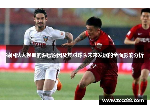 德国队大换血的深层原因及其对球队未来发展的全面影响分析