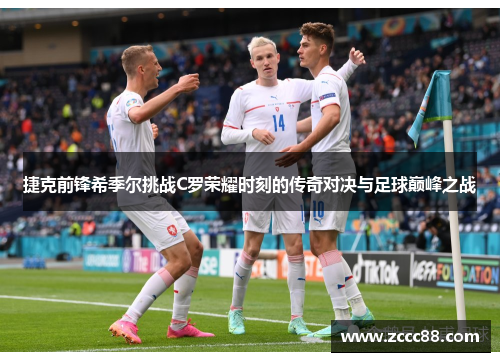 捷克前锋希季尔挑战C罗荣耀时刻的传奇对决与足球巅峰之战