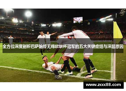 全方位深度剖析巴萨始终无缘欧联杯冠军的五大关键症结与深层原因