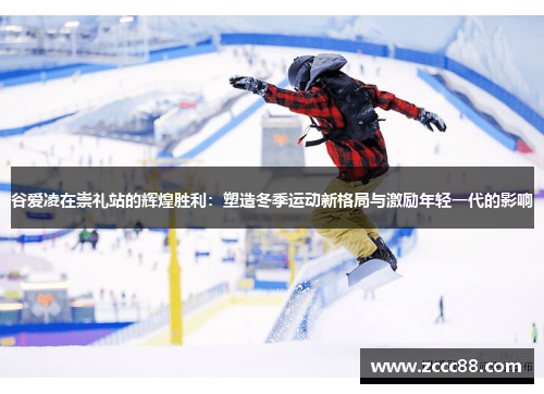 谷爱凌在崇礼站的辉煌胜利：塑造冬季运动新格局与激励年轻一代的影响