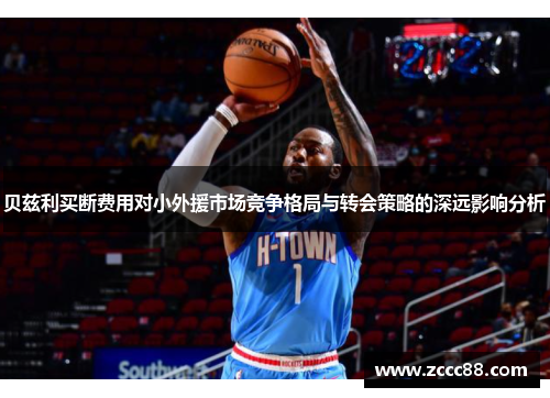 贝兹利买断费用对小外援市场竞争格局与转会策略的深远影响分析 贝兹利买断费用对小外援市场竞争格局与转会策略的深远影响分析