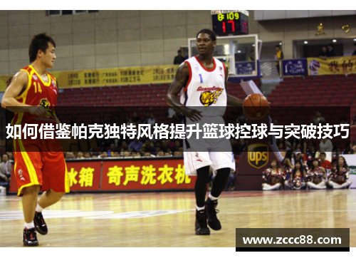 如何借鉴帕克独特风格提升篮球控球与突破技巧